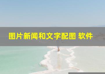 图片新闻和文字配图 软件